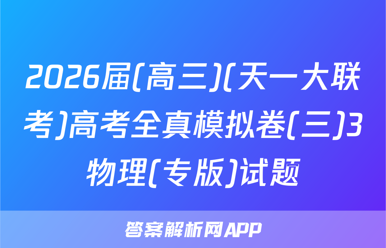 2026届(高三)(天一大联考)高考全真模拟卷(三)3物理(专版)试题