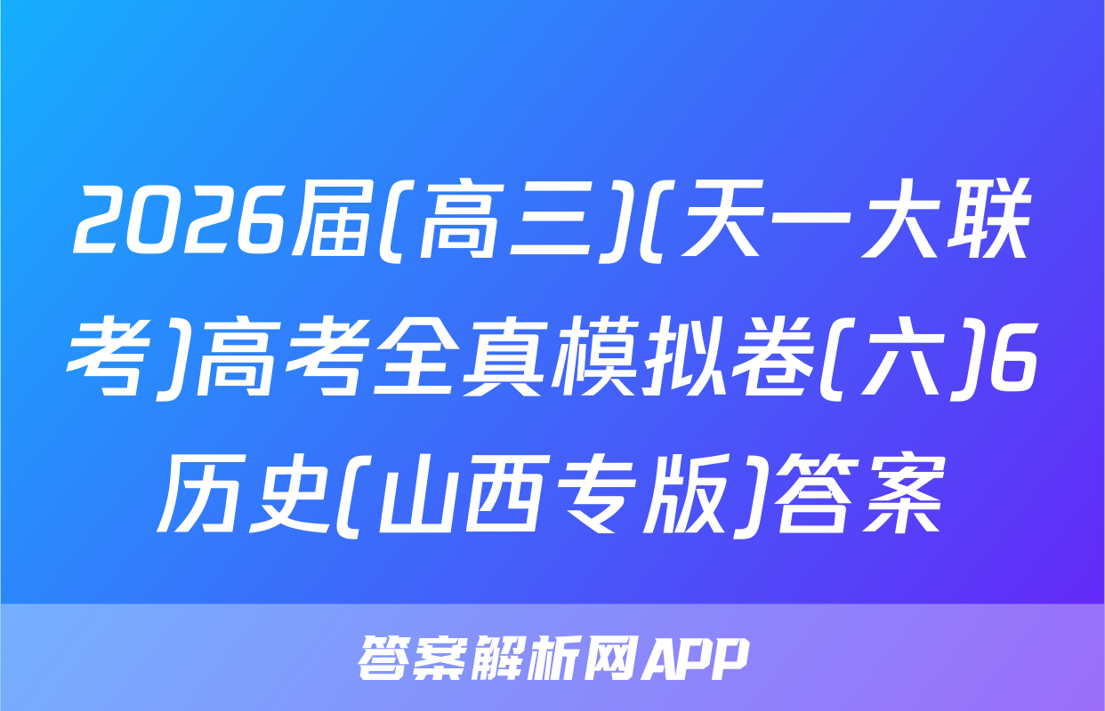 2026届(高三)(天一大联考)高考全真模拟卷(六)6历史(山西专版)答案