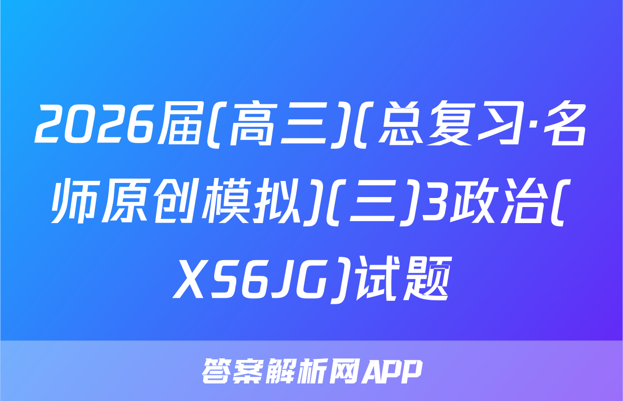 2026届(高三)(总复习·名师原创模拟)(三)3政治(XS6JG)试题