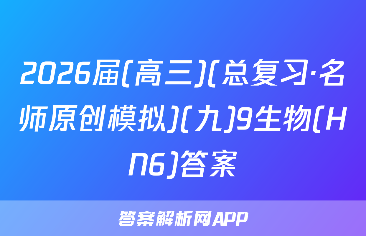 2026届(高三)(总复习·名师原创模拟)(九)9生物(HN6)答案