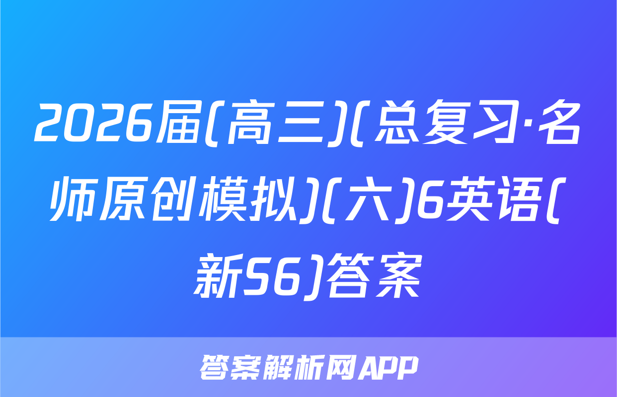 2026届(高三)(总复习·名师原创模拟)(六)6英语(新S6)答案