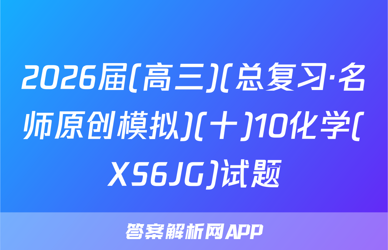 2026届(高三)(总复习·名师原创模拟)(十)10化学(XS6JG)试题