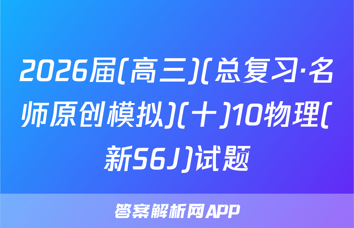 2026届(高三)(总复习·名师原创模拟)(十)10物理(新S6J)试题