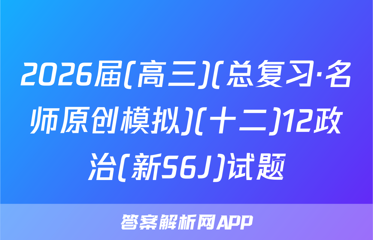 2026届(高三)(总复习·名师原创模拟)(十二)12政治(新S6J)试题