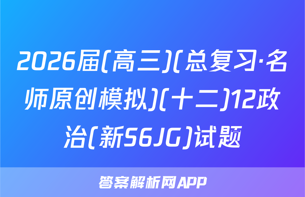 2026届(高三)(总复习·名师原创模拟)(十二)12政治(新S6JG)试题