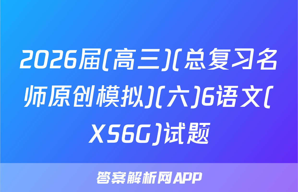2026届(高三)(总复习名师原创模拟)(六)6语文(XS6G)试题