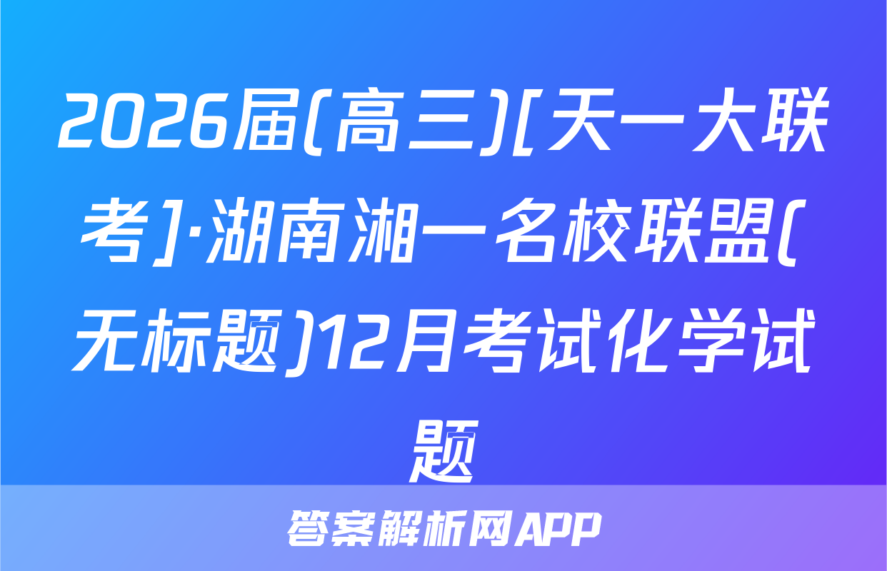 2026届(高三)[天一大联考]·湖南湘一名校联盟(无标题)12月考试化学试题