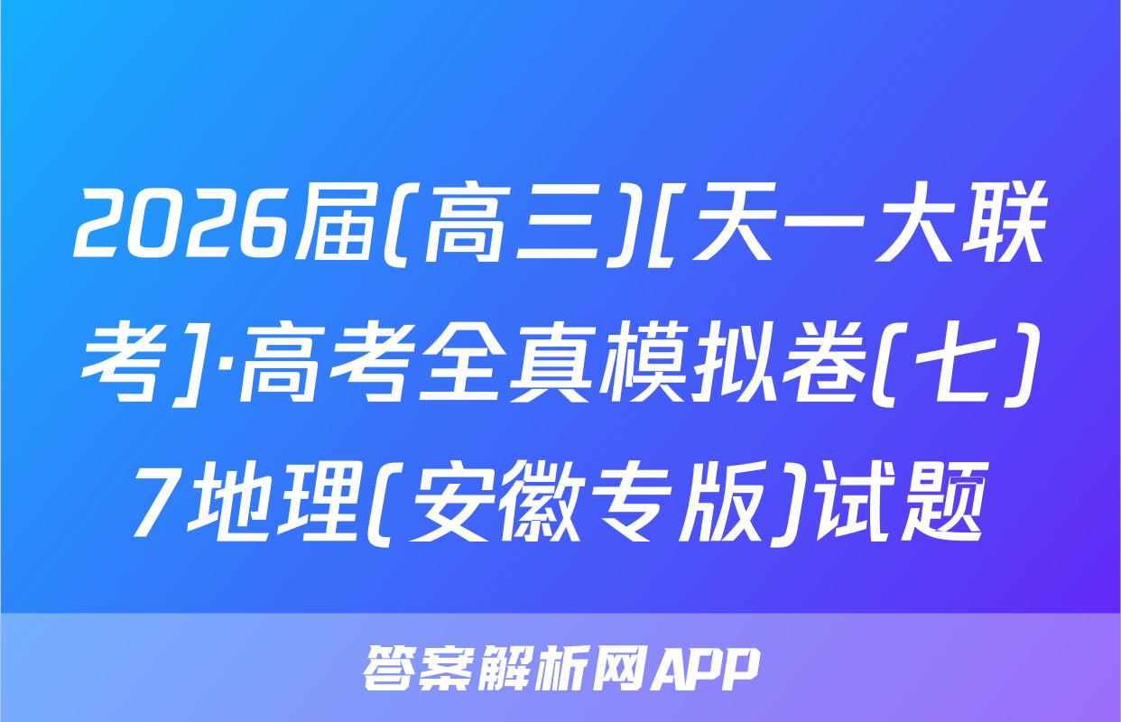 2026届(高三)[天一大联考]·高考全真模拟卷(七)7地理(安徽专版)试题