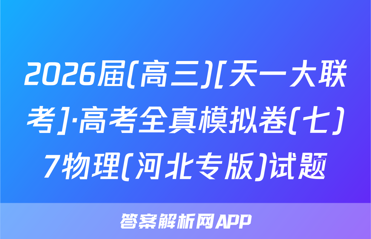 2026届(高三)[天一大联考]·高考全真模拟卷(七)7物理(河北专版)试题