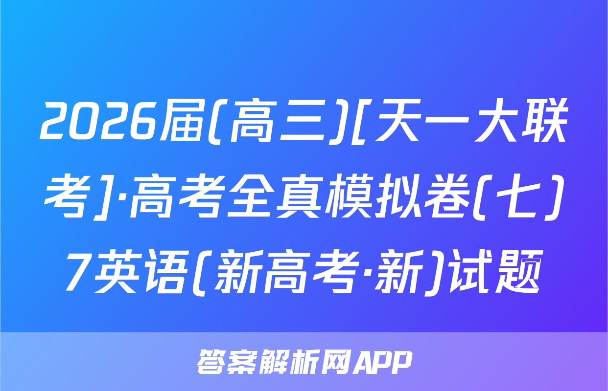 2026届(高三)[天一大联考]·高考全真模拟卷(七)7英语(新高考·新)试题