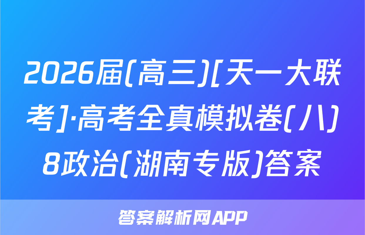 2026届(高三)[天一大联考]·高考全真模拟卷(八)8政治(湖南专版)答案