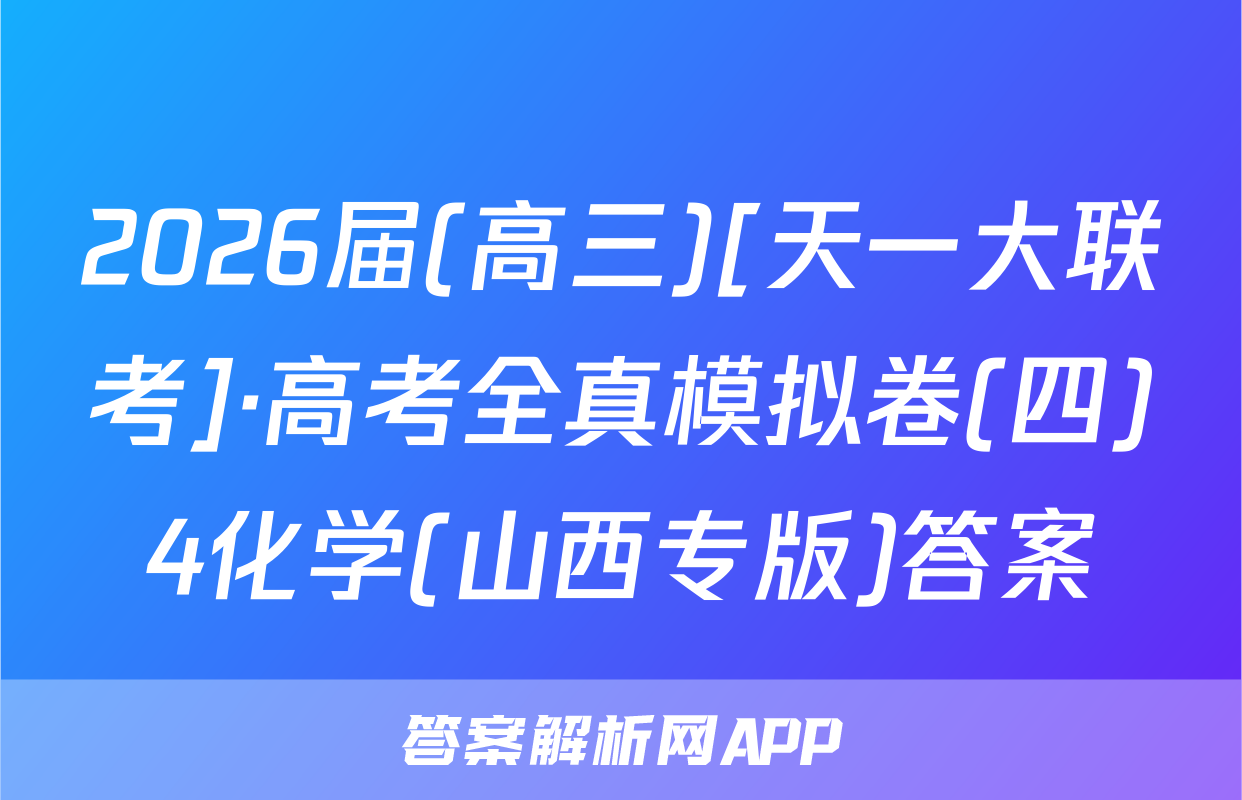 2026届(高三)[天一大联考]·高考全真模拟卷(四)4化学(山西专版)答案