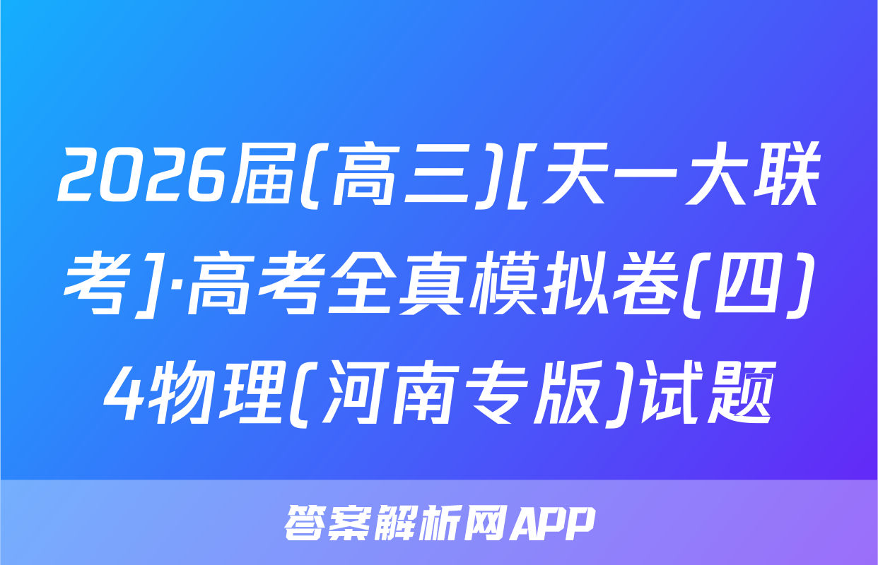 2026届(高三)[天一大联考]·高考全真模拟卷(四)4物理(河南专版)试题
