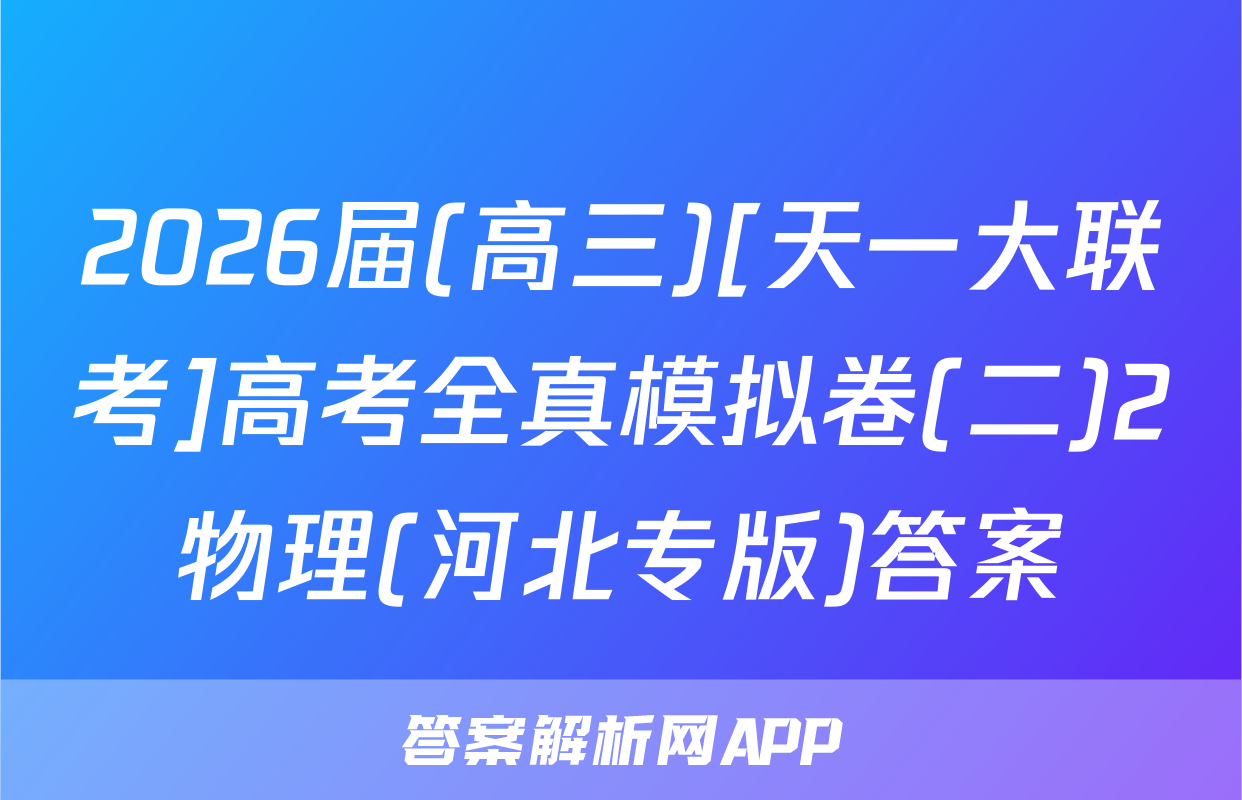 2026届(高三)[天一大联考]高考全真模拟卷(二)2物理(河北专版)答案