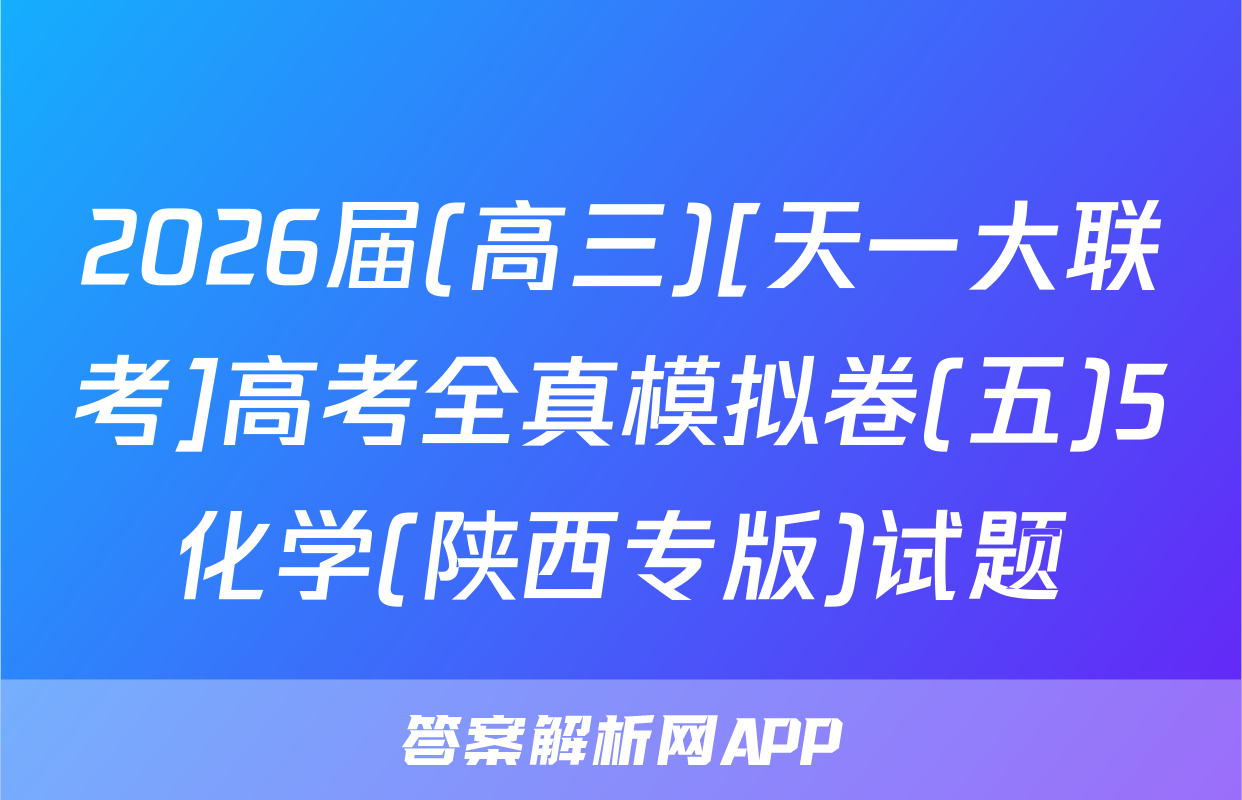 2026届(高三)[天一大联考]高考全真模拟卷(五)5化学(陕西专版)试题