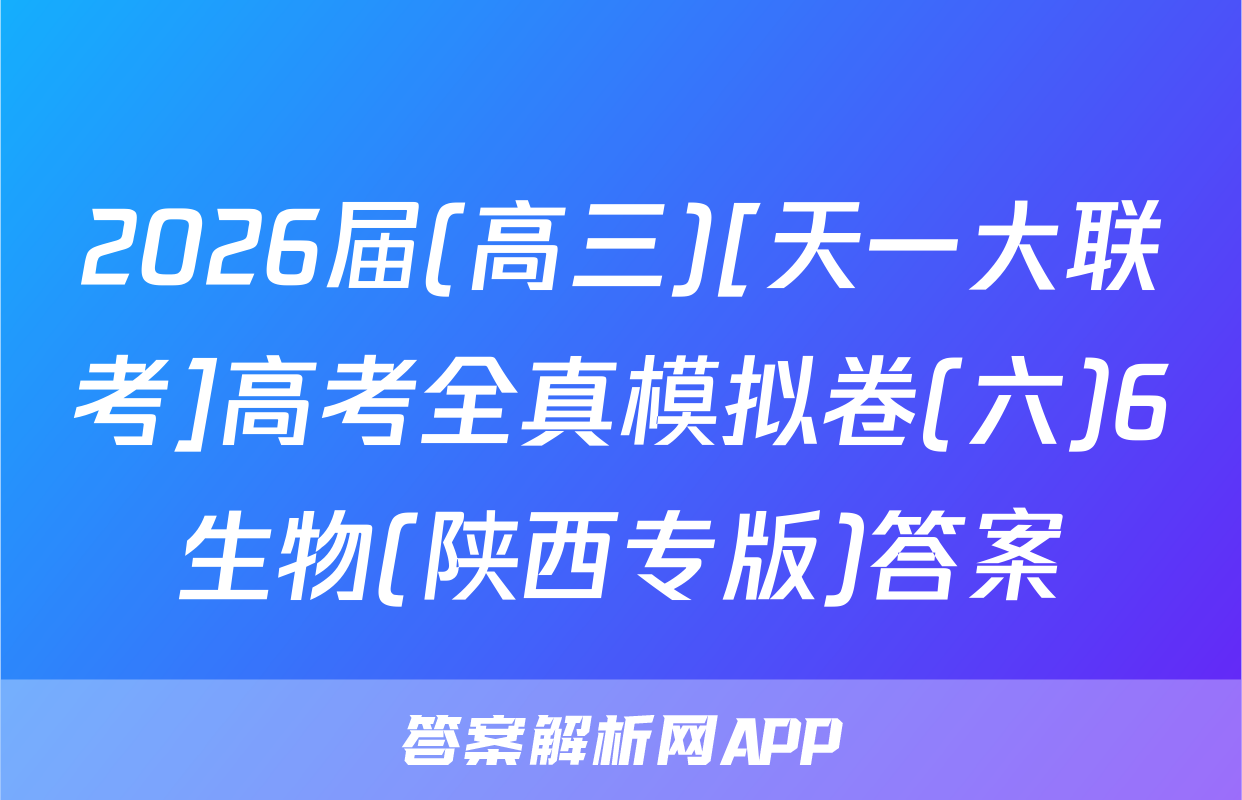 2026届(高三)[天一大联考]高考全真模拟卷(六)6生物(陕西专版)答案