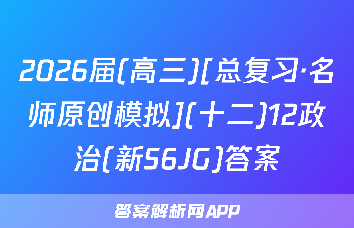 2026届(高三)[总复习·名师原创模拟](十二)12政治(新S6JG)答案