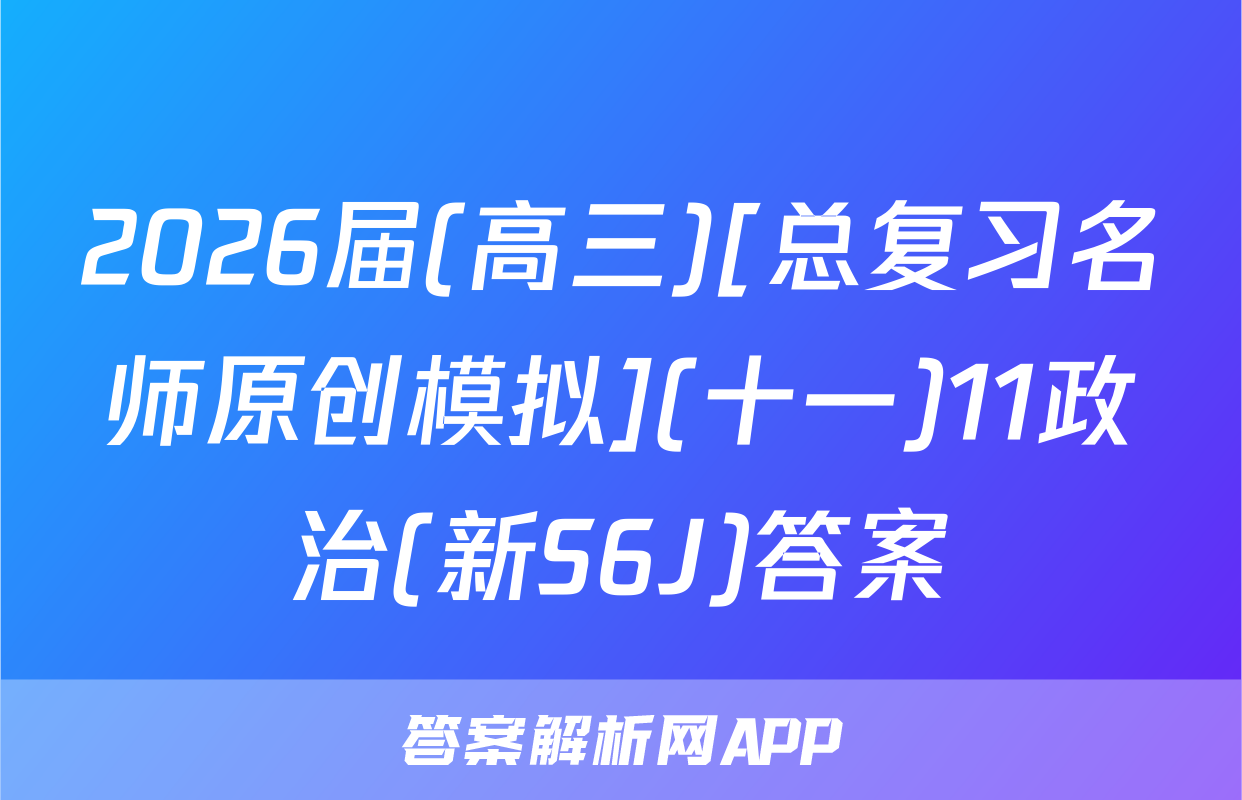 2026届(高三)[总复习名师原创模拟](十一)11政治(新S6J)答案