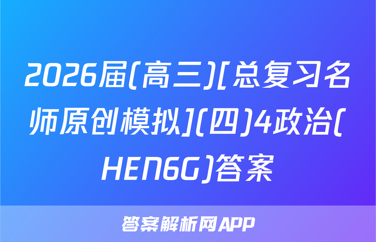 2026届(高三)[总复习名师原创模拟](四)4政治(HEN6G)答案