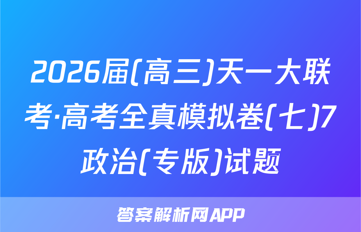 2026届(高三)天一大联考·高考全真模拟卷(七)7政治(专版)试题