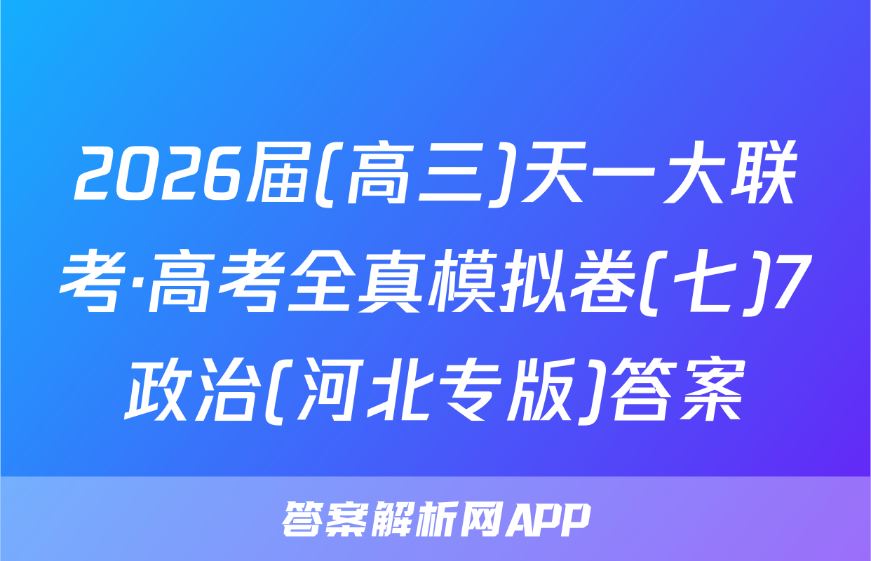 2026届(高三)天一大联考·高考全真模拟卷(七)7政治(河北专版)答案