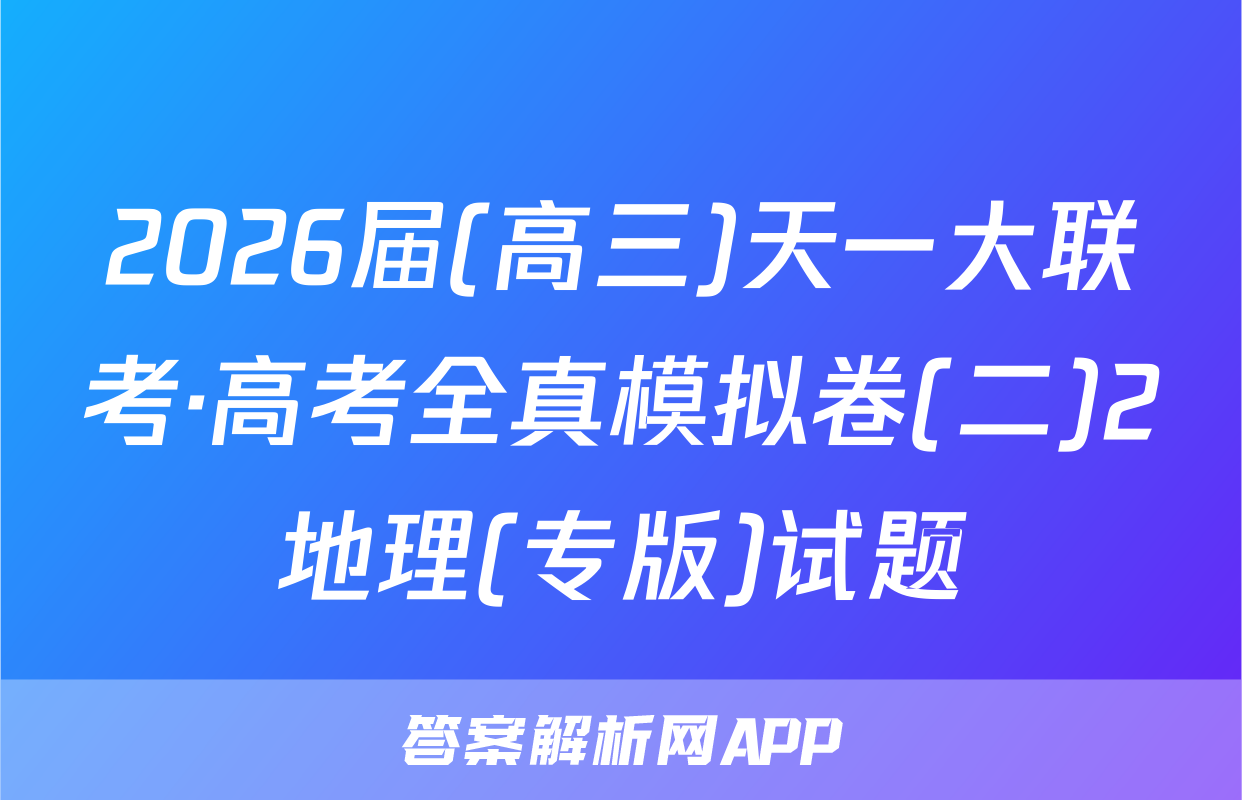 2026届(高三)天一大联考·高考全真模拟卷(二)2地理(专版)试题