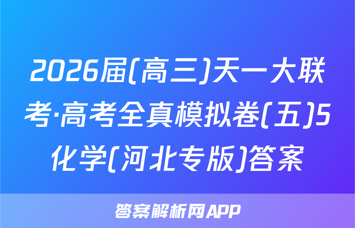 2026届(高三)天一大联考·高考全真模拟卷(五)5化学(河北专版)答案