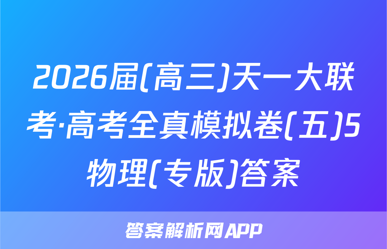 2026届(高三)天一大联考·高考全真模拟卷(五)5物理(专版)答案