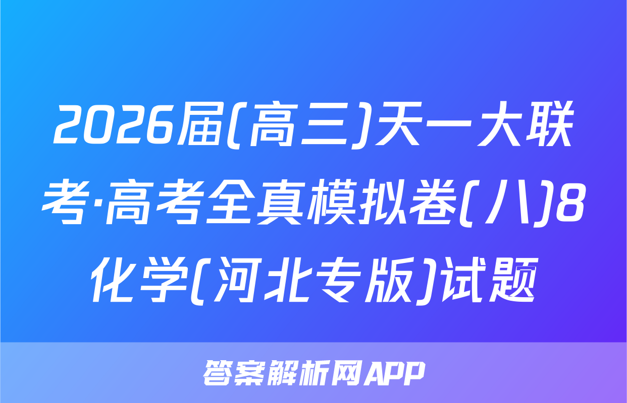 2026届(高三)天一大联考·高考全真模拟卷(八)8化学(河北专版)试题