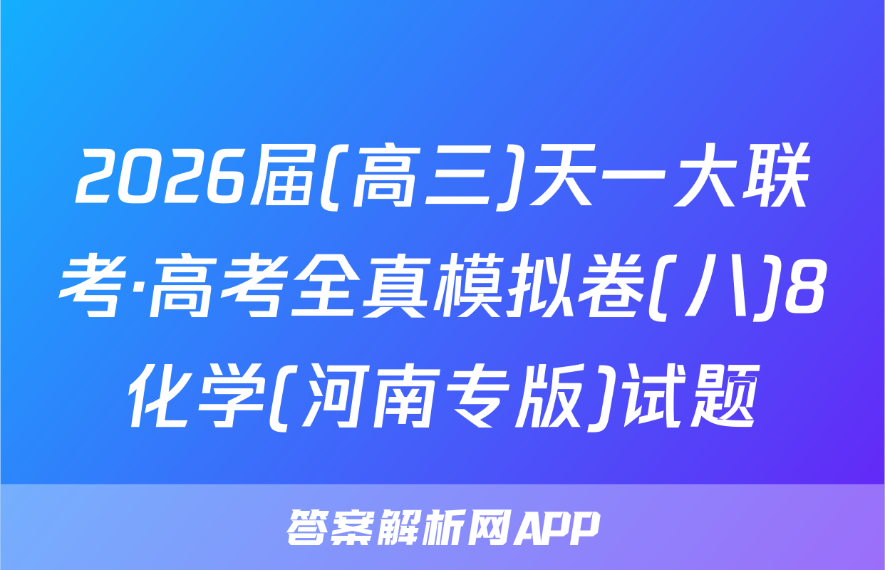 2026届(高三)天一大联考·高考全真模拟卷(八)8化学(河南专版)试题