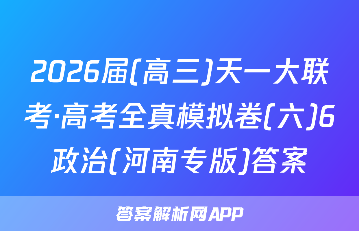 2026届(高三)天一大联考·高考全真模拟卷(六)6政治(河南专版)答案