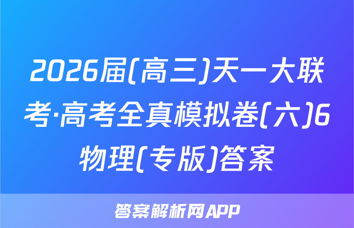 2026届(高三)天一大联考·高考全真模拟卷(六)6物理(专版)答案
