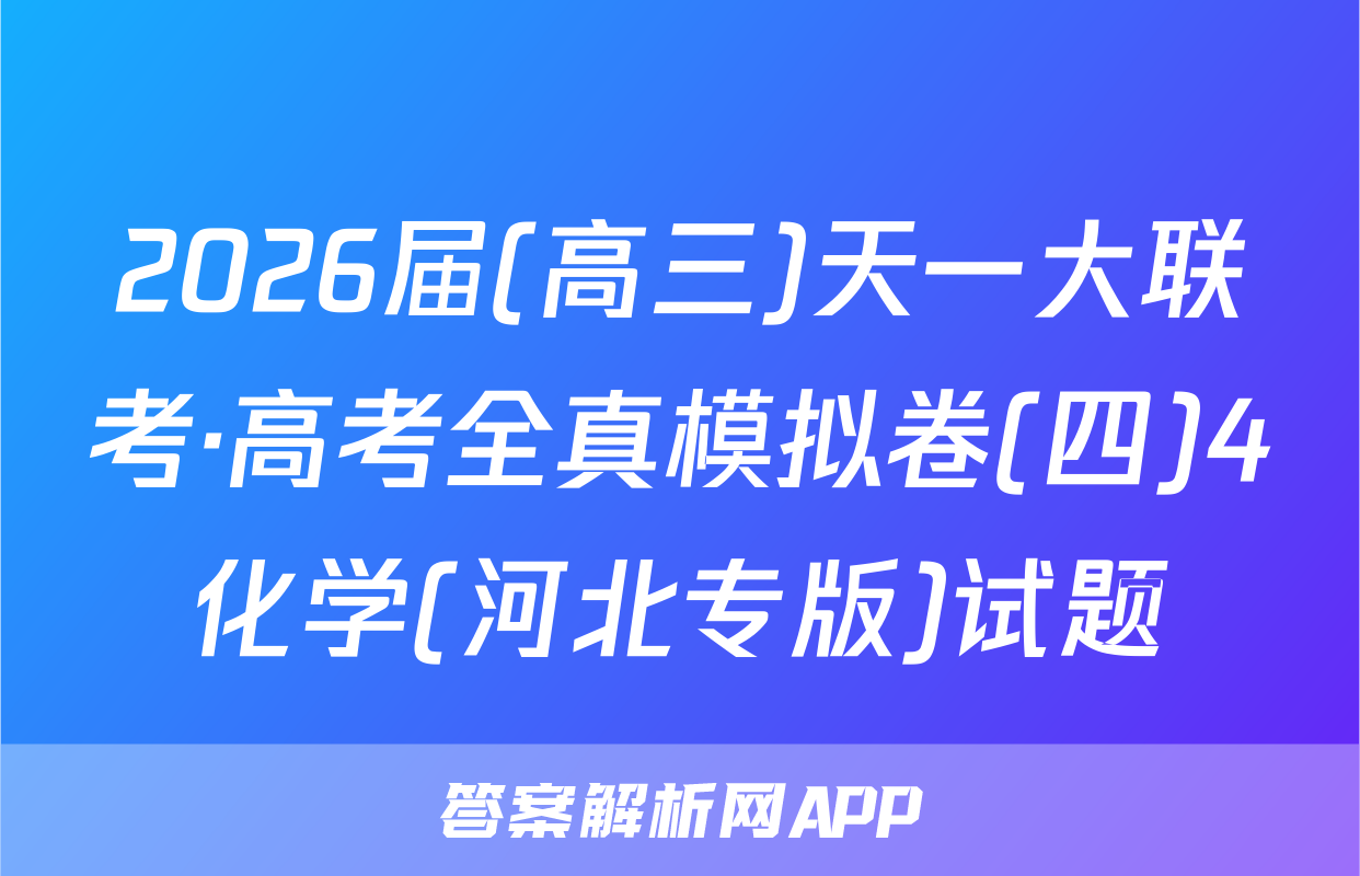 2026届(高三)天一大联考·高考全真模拟卷(四)4化学(河北专版)试题