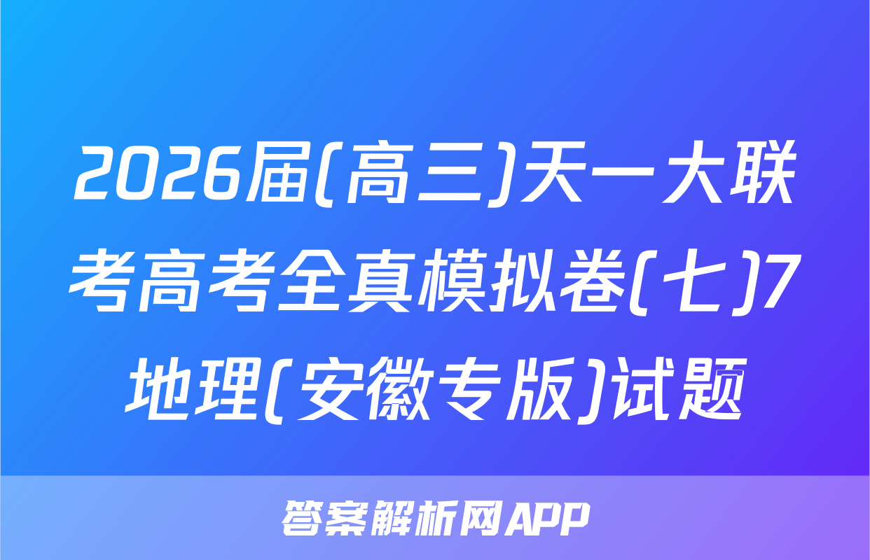 2026届(高三)天一大联考高考全真模拟卷(七)7地理(安徽专版)试题