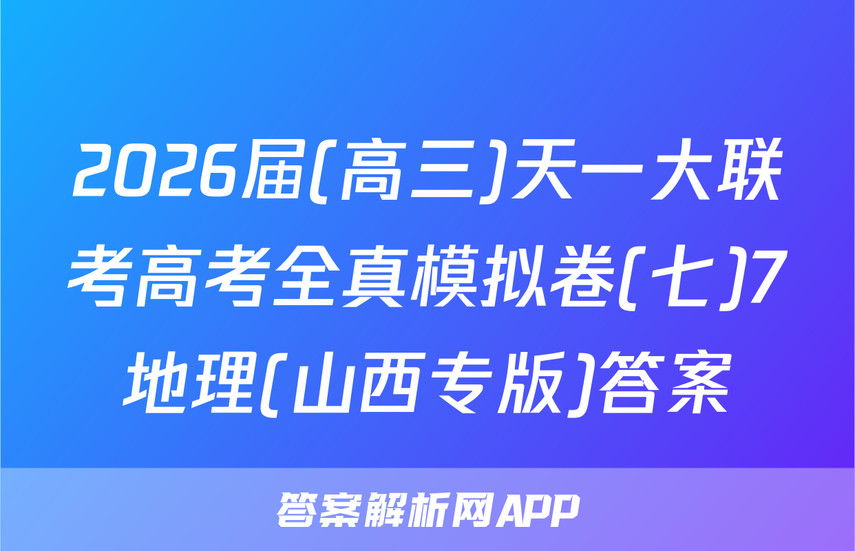2026届(高三)天一大联考高考全真模拟卷(七)7地理(山西专版)答案