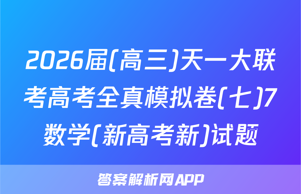 2026届(高三)天一大联考高考全真模拟卷(七)7数学(新高考新)试题