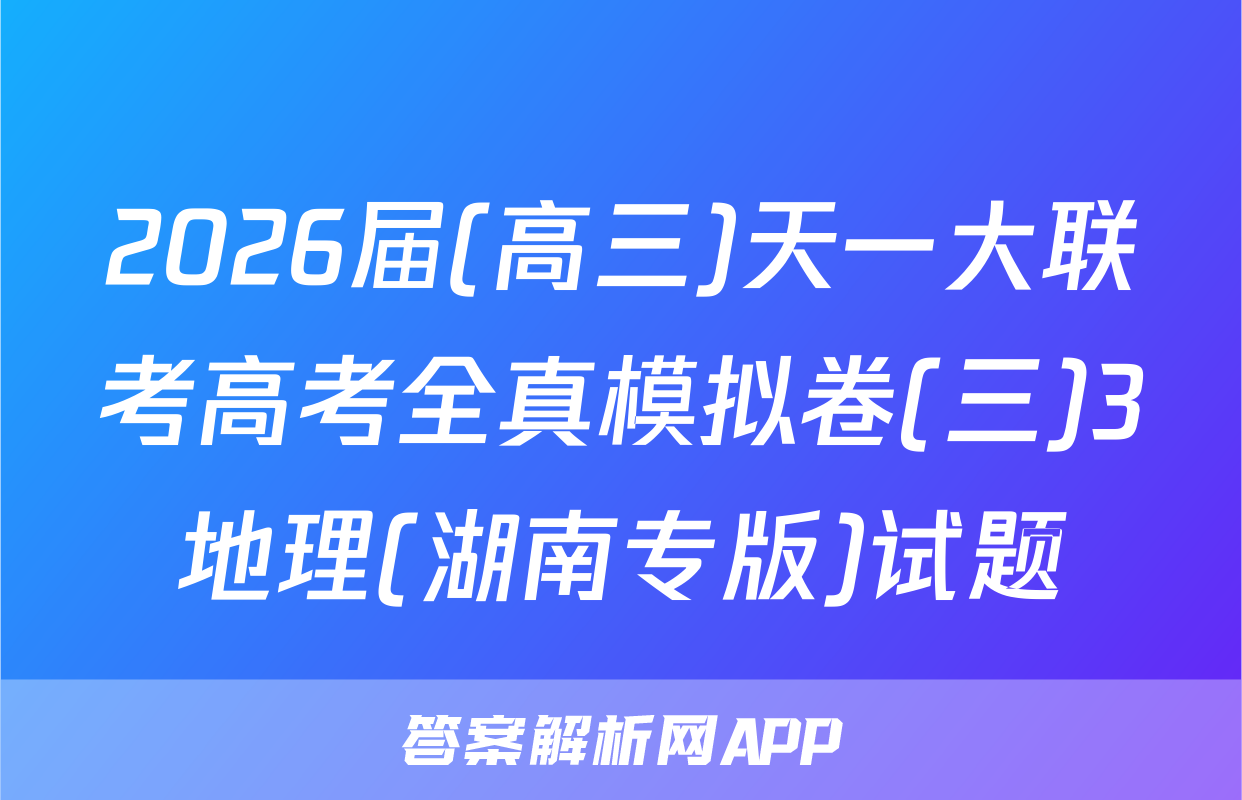 2026届(高三)天一大联考高考全真模拟卷(三)3地理(湖南专版)试题