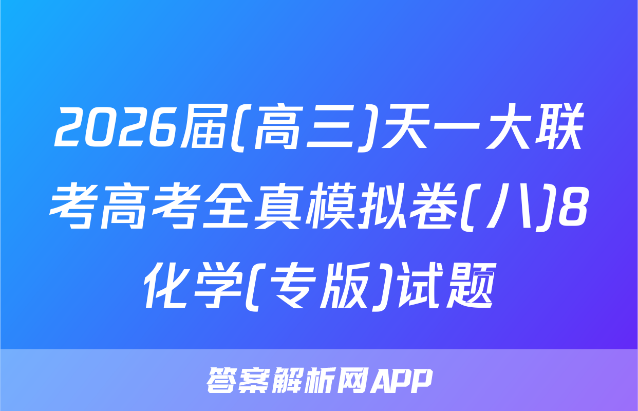 2026届(高三)天一大联考高考全真模拟卷(八)8化学(专版)试题