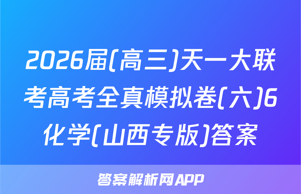 2026届(高三)天一大联考高考全真模拟卷(六)6化学(山西专版)答案