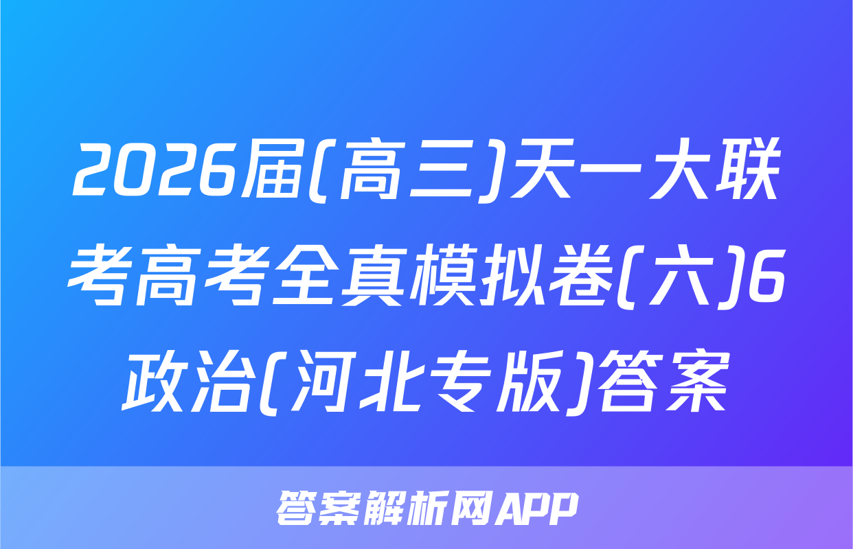 2026届(高三)天一大联考高考全真模拟卷(六)6政治(河北专版)答案