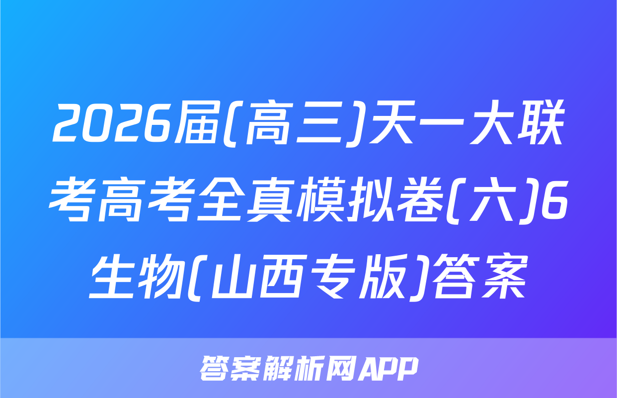 2026届(高三)天一大联考高考全真模拟卷(六)6生物(山西专版)答案