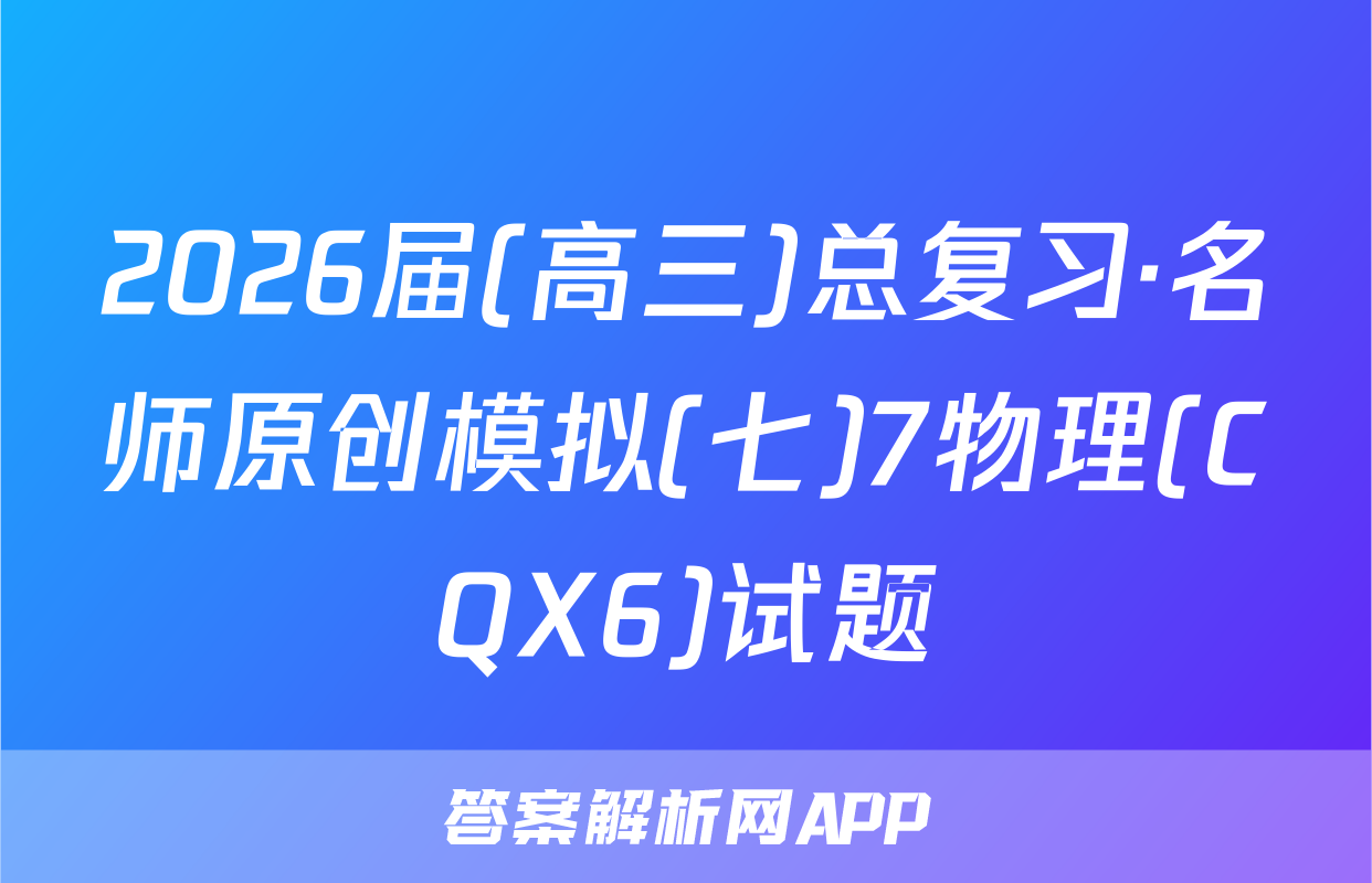 2026届(高三)总复习·名师原创模拟(七)7物理(CQX6)试题