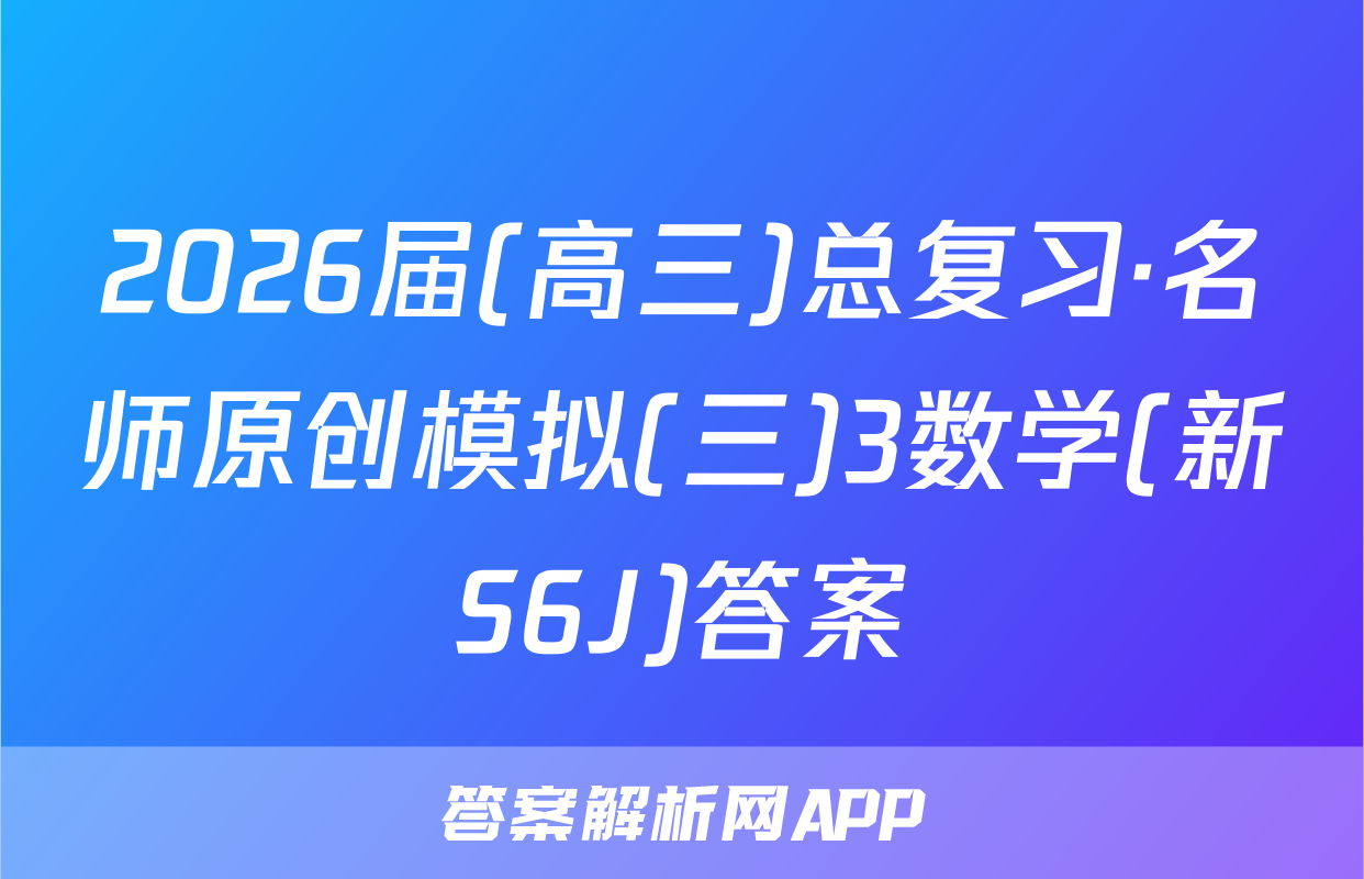 2026届(高三)总复习·名师原创模拟(三)3数学(新S6J)答案