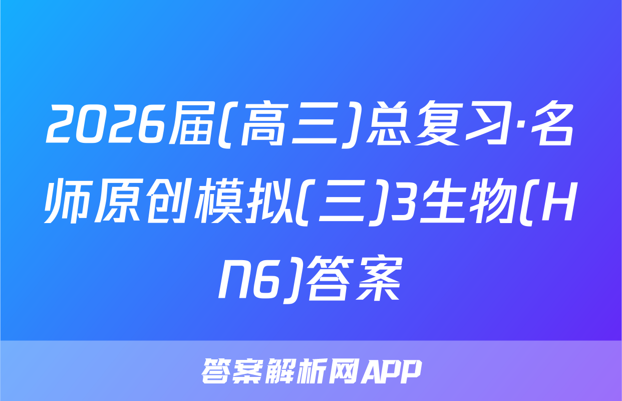 2026届(高三)总复习·名师原创模拟(三)3生物(HN6)答案