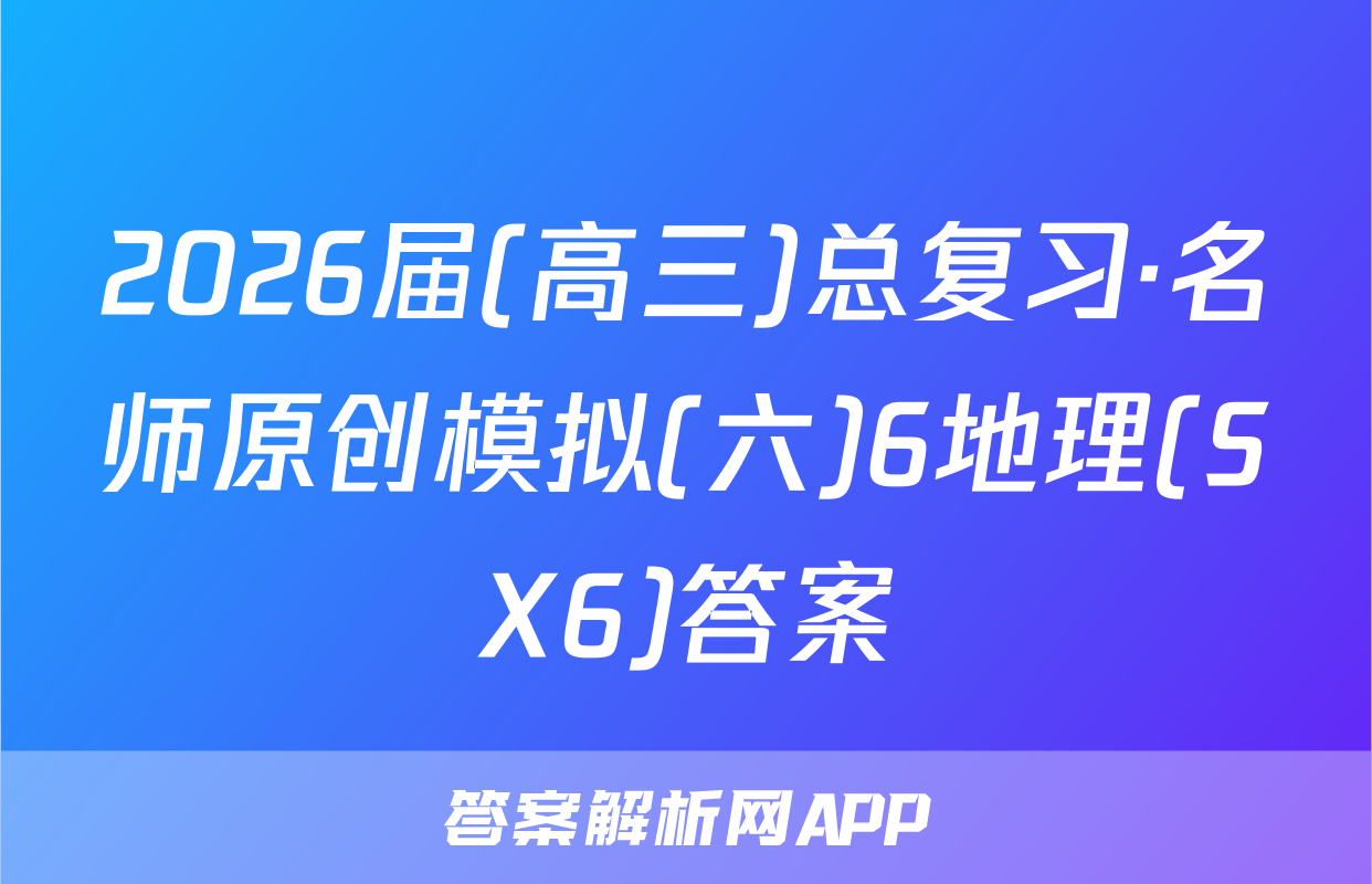2026届(高三)总复习·名师原创模拟(六)6地理(SX6)答案