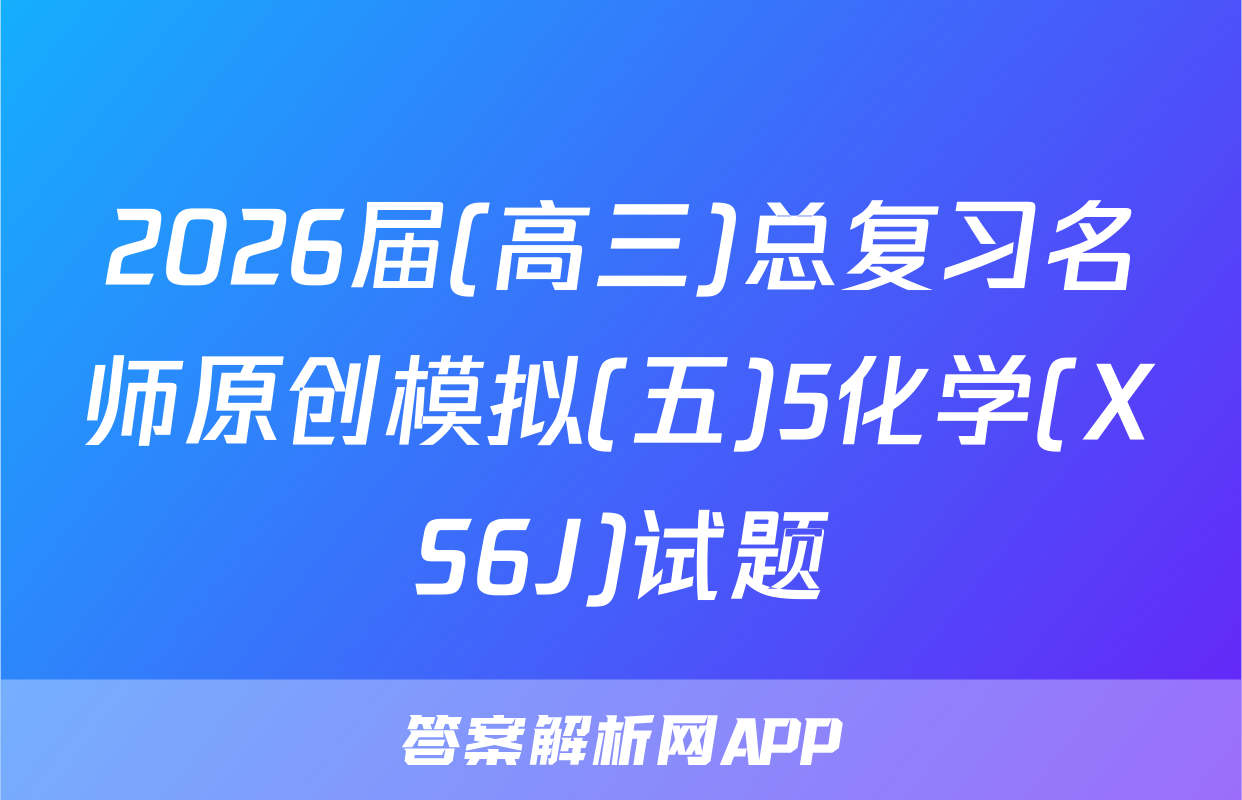 2026届(高三)总复习名师原创模拟(五)5化学(XS6J)试题