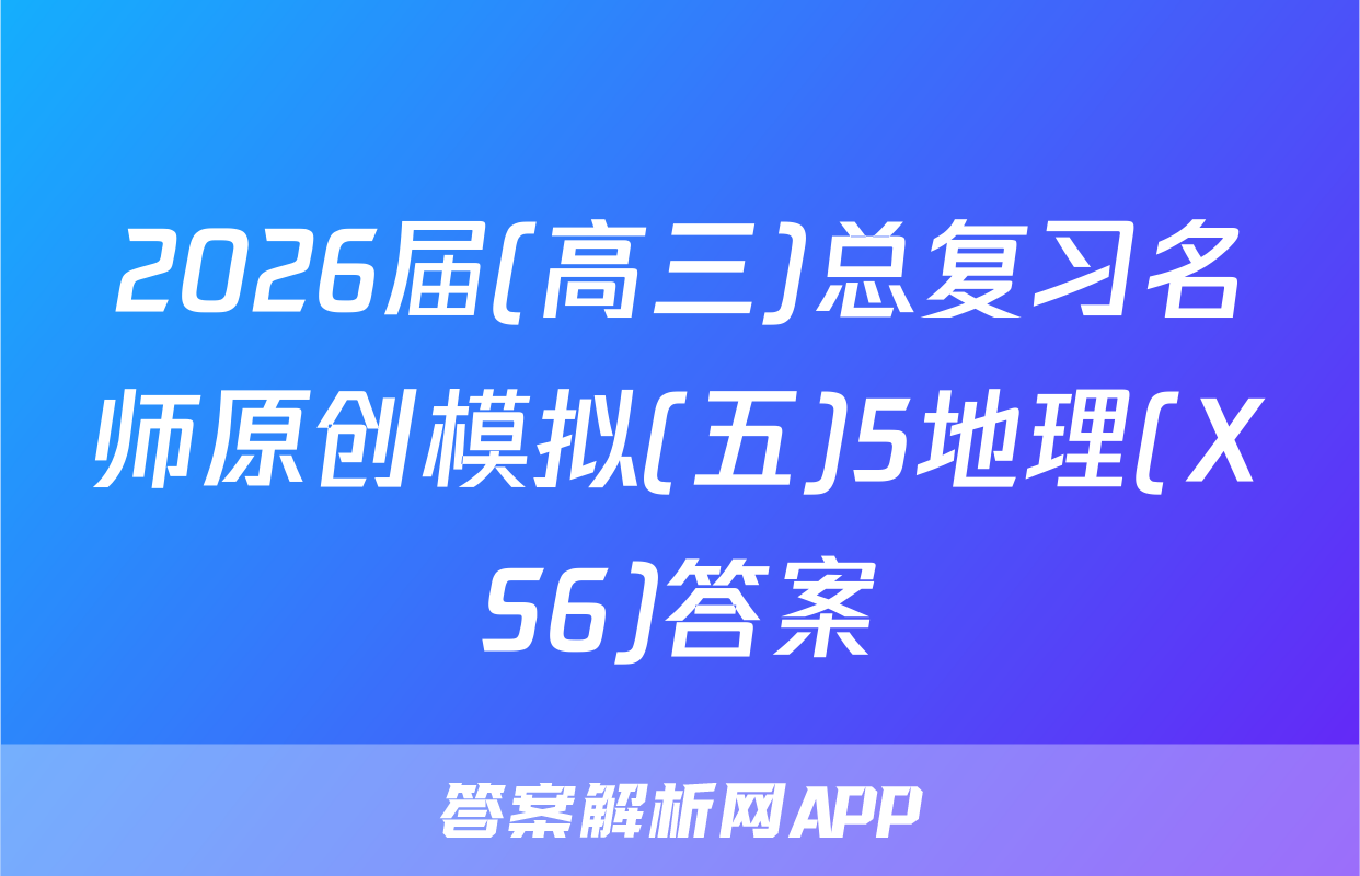 2026届(高三)总复习名师原创模拟(五)5地理(XS6)答案