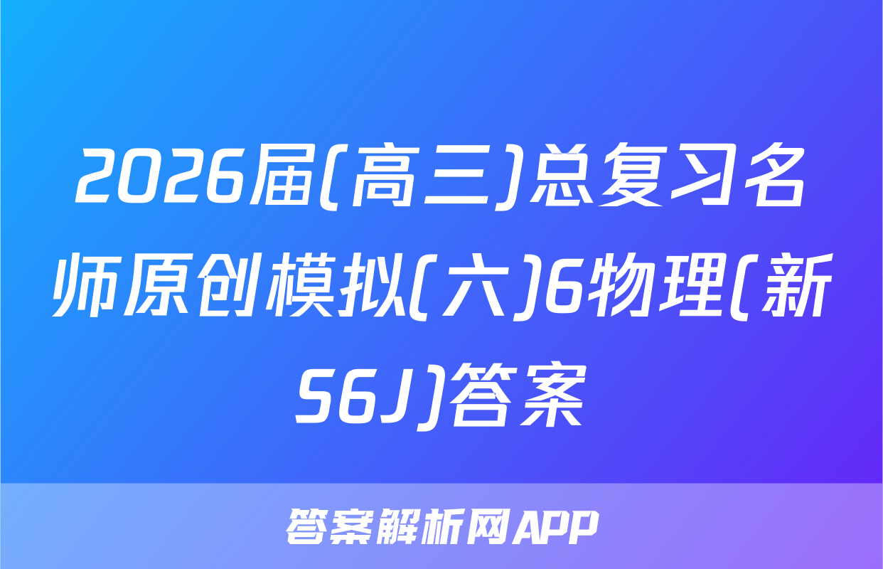 2026届(高三)总复习名师原创模拟(六)6物理(新S6J)答案