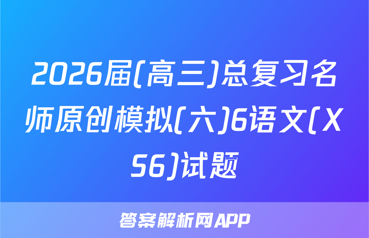 2026届(高三)总复习名师原创模拟(六)6语文(XS6)试题