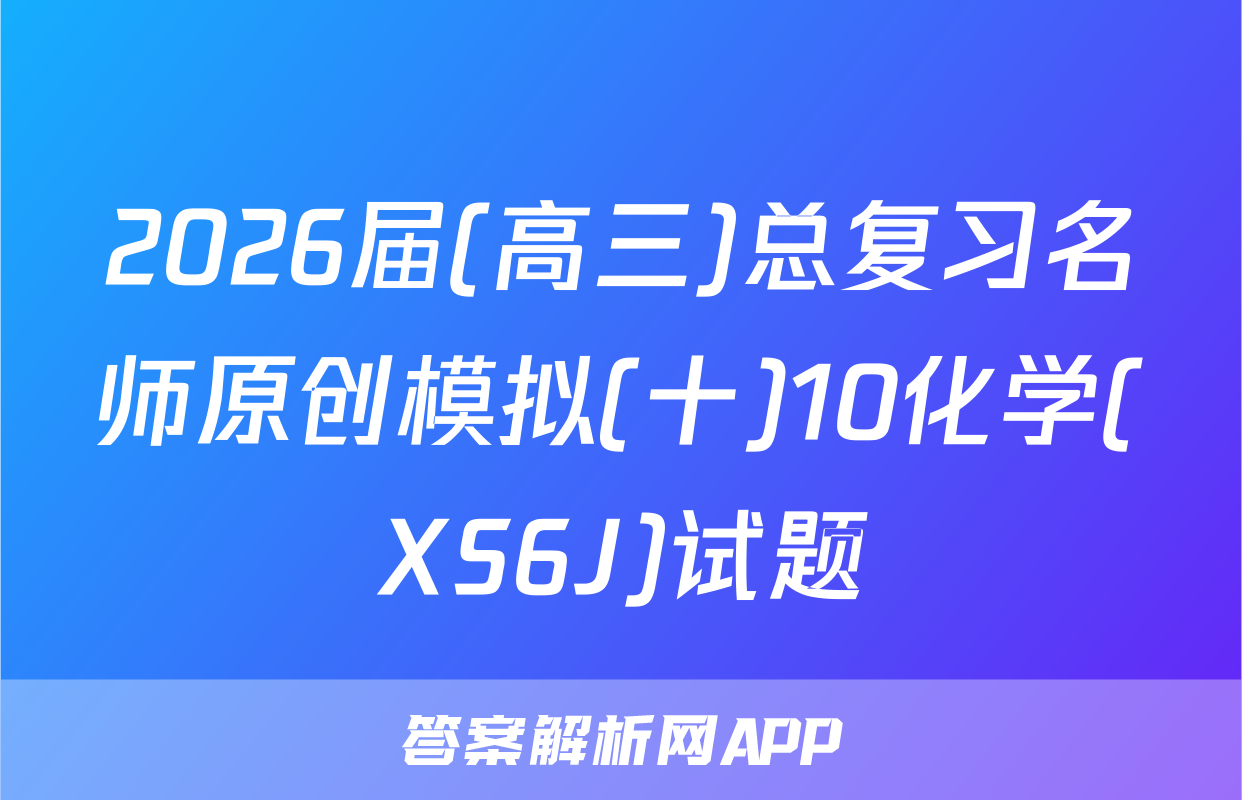 2026届(高三)总复习名师原创模拟(十)10化学(XS6J)试题